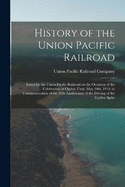 History of the Union Pacific Railroad: Issued by the Union Pacific Railroad on the Occasion of the Celebration at Ogden, Utah, May 10th, 1919, in Commemoration of the 50th Anniversary of the Driving of the Golden Spike