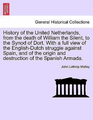 History of the United Netherlands, from the death of William the Silent, to the Synod of Dort. With a full view of the English-Dutch struggle against Spain, and of the origin and destruction of the Spanish Armada. - Motley, John Lothrop