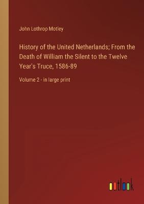 History of the United Netherlands; From the Death of William the Silent to the Twelve Year's Truce, 1586-89: Volume 2 - in large print - Motley, John Lothrop