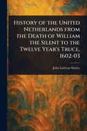 History of the United Netherlands From the Death of William the Silent to the Twelve Year's Truce, 1602-03