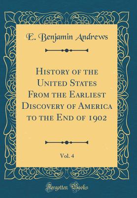 History of the United States from the Earliest Discovery of America to the End of 1902, Vol. 4 (Classic Reprint) - Andrews, E Benjamin