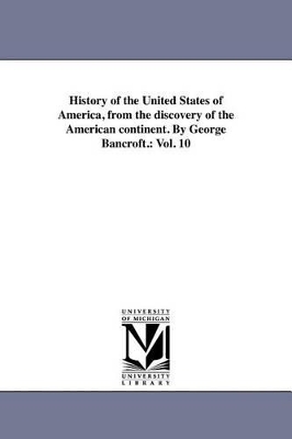 History of the United States of America, from the discovery of the American continent. By George Bancroft.: Vol. 10 - Bancroft, George