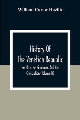 History Of The Venetian Republic; Her Rise, Her Greatness, And Her Civilization (Volume IV) - Carew Hazlitt, William