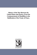 History of the War Between the United States and Mexico, from the Commencement of Hostilities to the Ratification of the Treaty of Peace