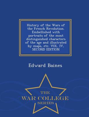 History of the Wars of the French Revolution. Embellished with portraits of the most distinguished characters of the age and illustrated by maps, etc. VOL. IV, SECOND EDITION - War College Series - Baines, Edward, Sir
