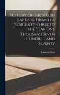 History of the Welsh Baptists, From the Year Sixty-Three to the Year One Thousand Seven Hundred and Seventy