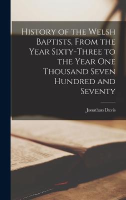 History of the Welsh Baptists, From the Year Sixty-Three to the Year One Thousand Seven Hundred and Seventy - Davis, Jonathan