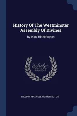 History Of The Westminster Assembly Of Divines: By W.m. Hetherington - Hetherington, William Maxwell