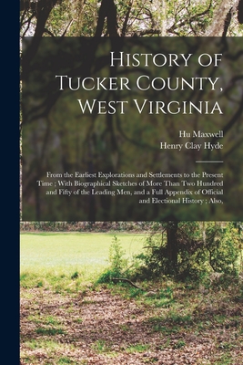 History of Tucker County, West Virginia: From the Earliest Explorations and Settlements to the Present Time; With Biographical Sketches of More Than Two Hundred and Fifty of the Leading Men, and a Full Appendix of Official and Electional History; Also, - Maxwell, Hugh, and Hyde, Henry Clay