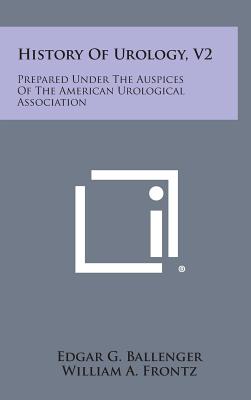 History of Urology, V2: Prepared Under the Auspices of the American Urological Association - Ballenger, Edgar G (Editor), and Frontz, William a (Editor), and Hamer, Homer G (Editor)