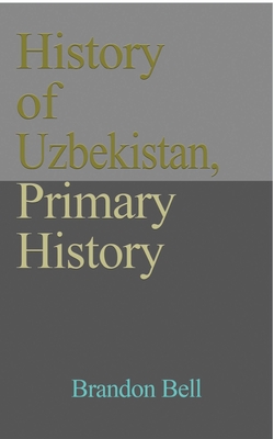 History of Uzbekistan, Primary History: Ethnic Structure, Independence, Economy, Government. Culture, a Travel Guide - Bell, Brandon