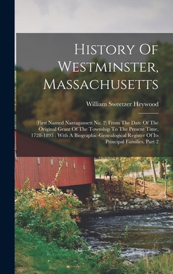 History Of Westminster, Massachusetts: (first Named Narragansett No. 2) From The Date Of The Original Grant Of The Township To The Present Time, 1728-1893: With A Biographic-genealogical Register Of Its Principal Families, Part 2 - Heywood, William Sweetzer