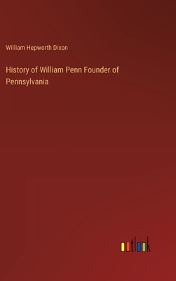 History of William Penn Founder of Pennsylvania - Dixon, William Hepworth