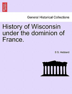 History of Wisconsin Under the Dominion of France. - Hebberd, S S