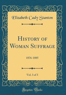 History of Woman Suffrage, Vol. 3 of 3: 1876-1885 (Classic Reprint) - Stanton, Elizabeth Cady