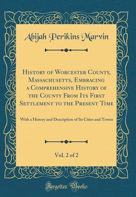 History of Worcester County, Massachusetts, Embracing a Comprehensive History of the County from Its First Settlement to the Present Time, Vol. 2 of 2: With a History and Description of Its Cities and Towns (Classic Reprint) - Marvin, Abijah Perikins