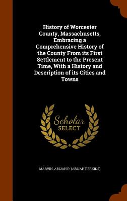 History of Worcester County, Massachusetts, Embracing a Comprehensive History of the County From its First Settlement to the Present Time, With a History and Description of its Cities and Towns - Marvin, Abijah Perkins