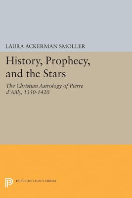 History, Prophecy, and the Stars: The Christian Astrology of Pierre d'Ailly, 1350-1420 - Smoller, Laura Ackerman