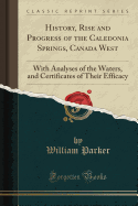 History, Rise and Progress of the Caledonia Springs, Canada West: With Analyses of the Waters, and Certificates of Their Efficacy (Classic Reprint)