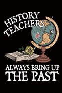 History Teacher Always Bring Up The Past: History Teacher Gift Journal / Notebook / Diary / Appreciation Gift for Teachers ( 6 x 9 - 120 Blank Lined Pages )