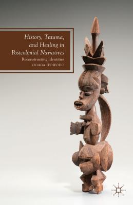 History, Trauma, and Healing in Postcolonial Narratives: Reconstructing Identities - Ifowodo, O