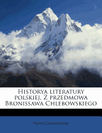 Historya Literatury Polskiej. Z Przedmowa Bronissawa Chlebowskiego