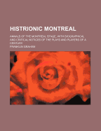 Histrionic Montreal: Annals of the Montreal Stage, with Biographical and Critical Notices of the Plays and Players of a Century