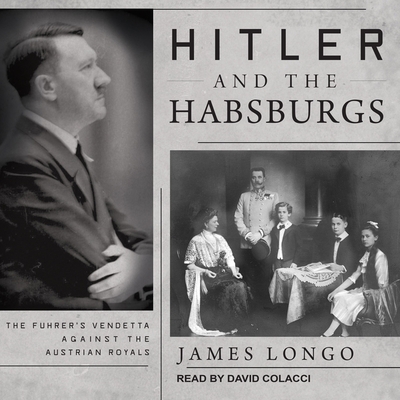 Hitler and the Habsburgs: The Fuhrer's Vendetta Against the Austrian Royals - Colacci, David (Read by), and Longo, James