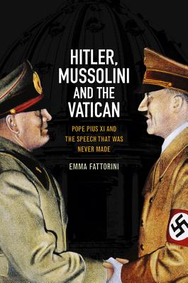 Hitler, Mussolini and the Vatican: Pope Pius XI and the Speech That was Never Made - Fattorini, Emma