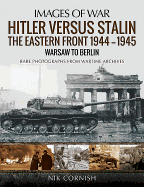 Hitler versus Stalin: The Eastern Front 1944-1945: Warsaw to Berlin: Rare Photographs from Wartime Archives