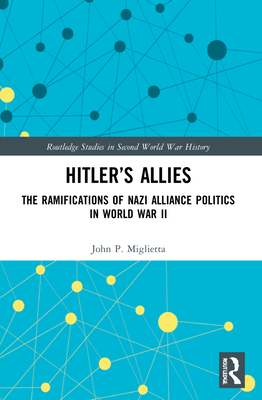 Hitler's Allies: The Ramifications of Nazi Alliance Politics in World War II - Miglietta, John P