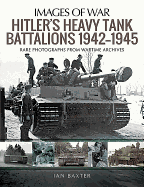 Hitler's Heavy Tiger Tank Battalions 1942-1945: Rare Photographs from Wartime Archives