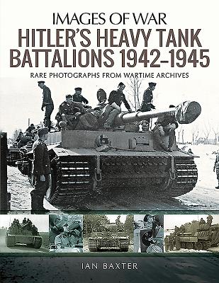 Hitler's Heavy Tiger Tank Battalions 1942-1945: Rare Photographs from Wartime Archives - Baxter, Ian