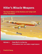 Hitler's Miracle Weapons: The Secret History of the Rockets and Flying Crafts of the Third Reich: Volume 2 - From the V-1 to the A-9; Unconventional Short- And Medium-Range Weapons