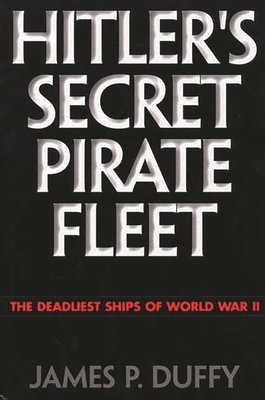 Hitler's Secret Pirate Fleet: The Deadliest Ships of World War II - Duffy, James P