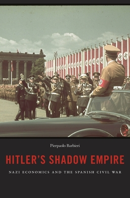 Hitler's Shadow Empire: Nazi Economics and the Spanish Civil War - Barbieri, Pierpaolo