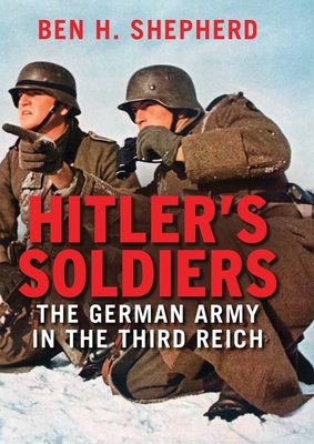 Hitler's Soldiers: The German Army in the Third Reich - Shepherd, Ben H.