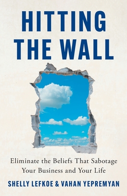 Hitting the Wall: Eliminate the Beliefs That Sabotage Your Business and Your Life - Lefkoe, Shelly, and Yepremyan, Vahan