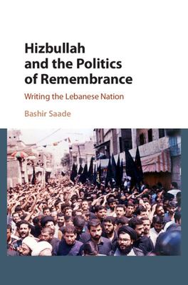 Hizbullah and the Politics of Remembrance: Writing the Lebanese Nation - Saade, Bashir