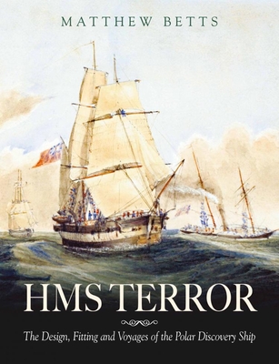 HMS Terror: The Design, Fitting and Voyages of the Polar Discovery Ship - Betts, Matthew