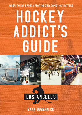 Hockey Addict's Guide Los Angeles: Where to Eat, Drink & Play the Only Game that Matters - Gubernick, Evan