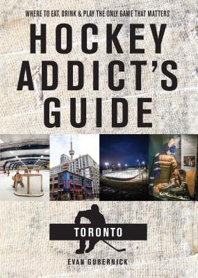 Hockey Addict's Guide Toronto: Where to Eat, Drink, and Play the Only Game That Matters - Gubernick, Evan