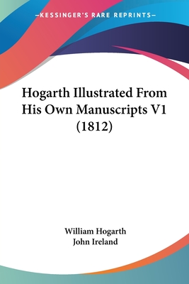 Hogarth Illustrated from His Own Manuscripts V1 (1812) - Hogarth, William, and Ireland, John (Editor)