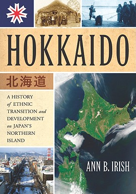 Hokkaido: A History of Ethnic Transition and Development on Japan's Northern Island - Irish, Ann B