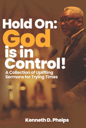 Hold On: God is in Control!: A Collection of Uplifting Sermons for Trying Times