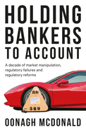 Holding Bankers to Account: A Decade of Market Manipulation, Regulatory Failures and Regulatory Reforms
