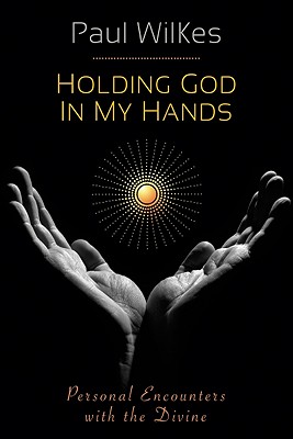 Holding God in My Hands: Personal Encounters with the Devine - Wilkes, Paul