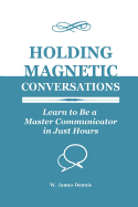 Holding Magnetic Conversations: Learn to Be a Master Communicator in Just Hours