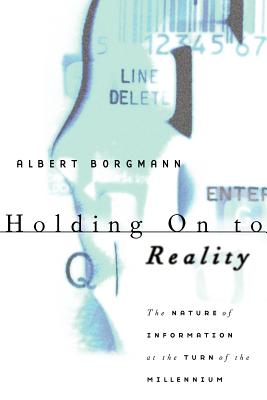 Holding on to Reality: The Nature of Information at the Turn of the Millennium - Borgmann, Albert