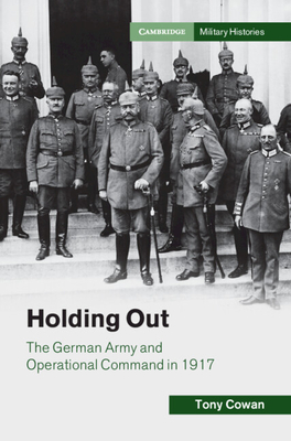 Holding Out: The German Army and Operational Command in 1917 - Cowan, Tony